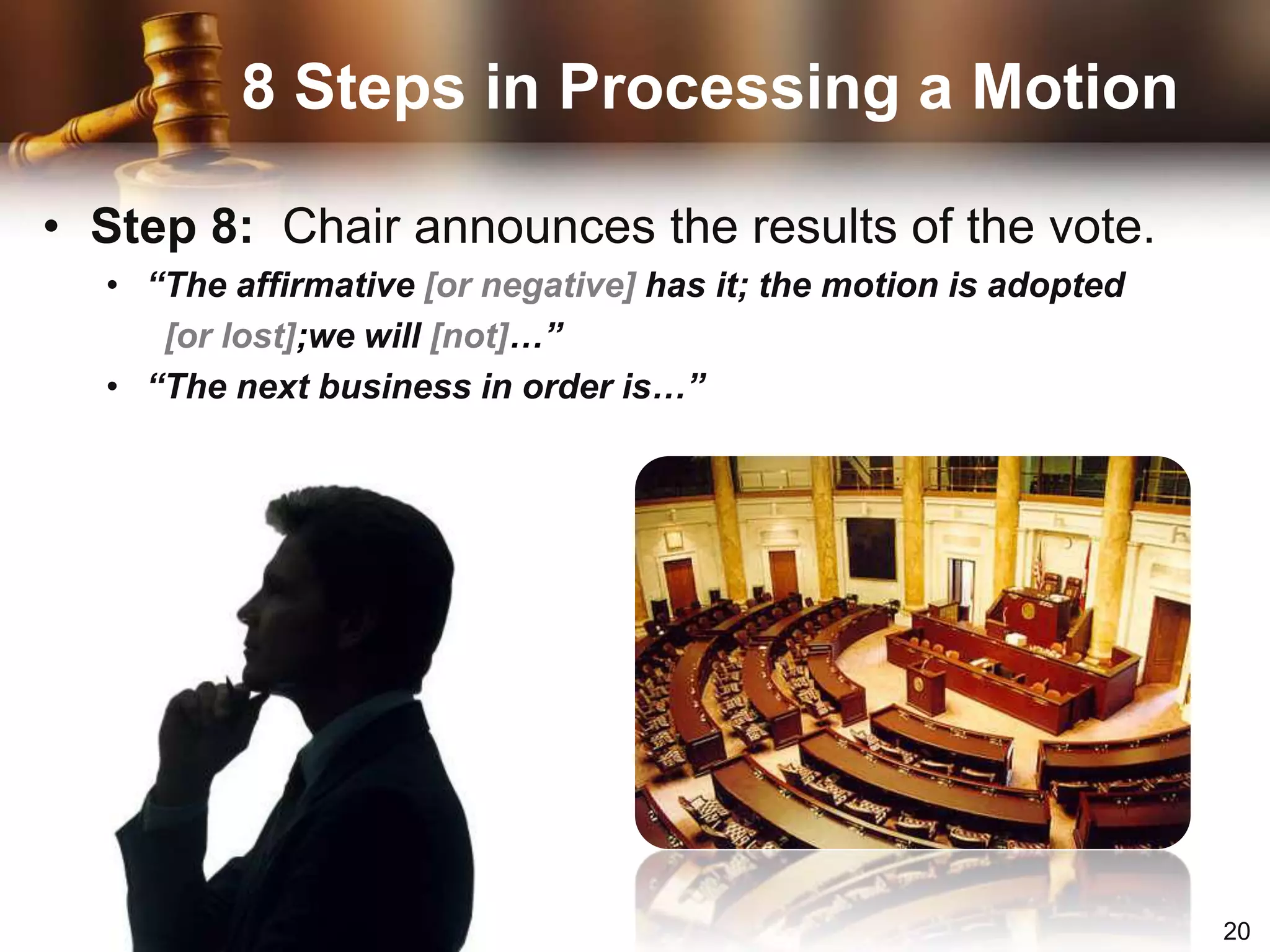 “Is there any discussion?” 8 Steps in Processing a MotionStep 6:  Members have the right to get recognition and debate the motion.  During debate, subsidiary motions (i.e. amend, refer ) may be introduced to help the assembly make a final decisionStep 7:  Next, the chair puts the question to a vote“Are you ready for the question?”