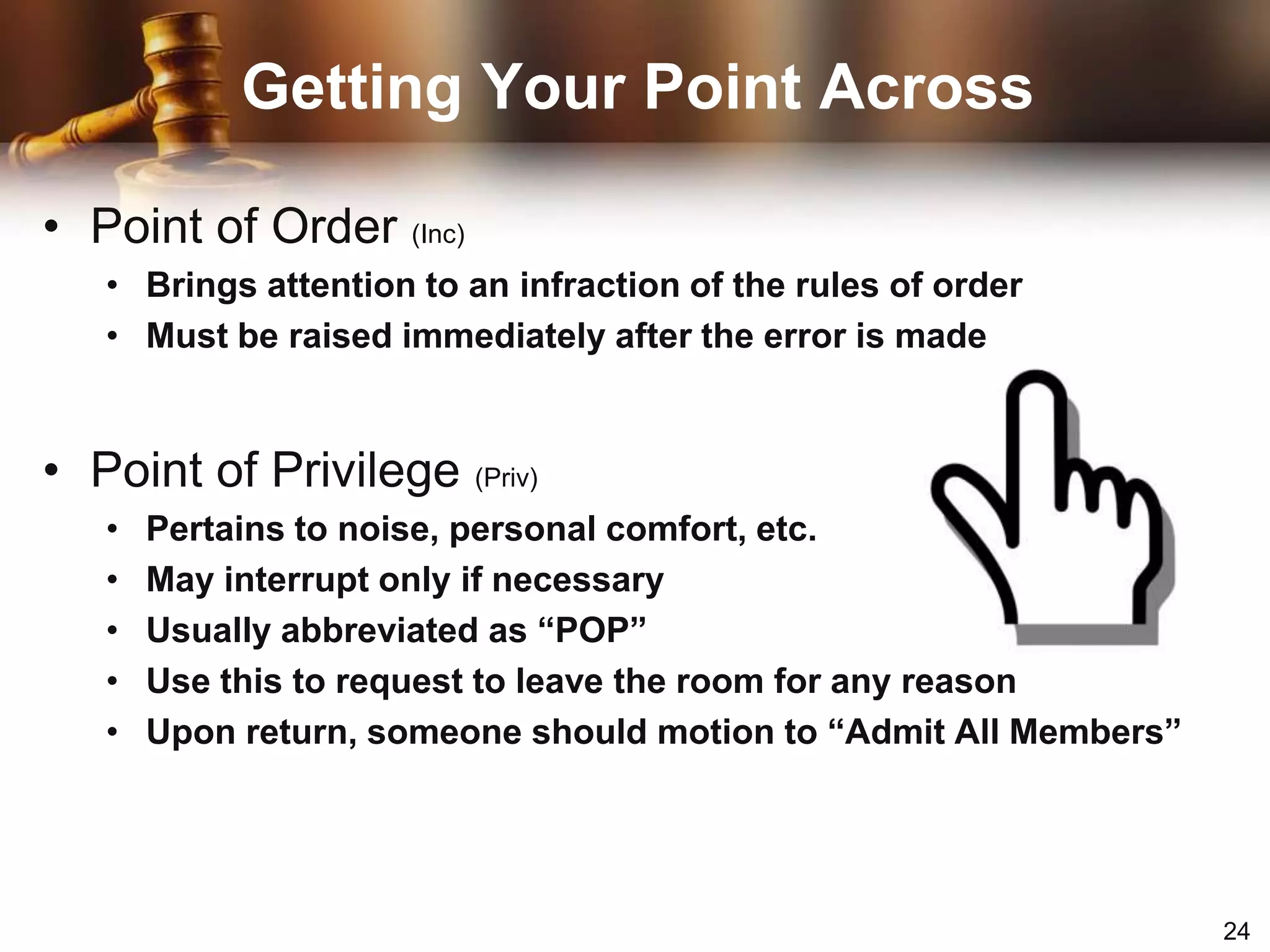 “Secretary, please take roll.”8 Steps in Processing a MotionStep 8:  Chair announces the results of the vote.“The affirmative [or negative] has it; the motion is adopted      [or lost];we will [not]…”“The next business in order is…”Types of MotionsMain Motion (Main)Brings new business (or next agenda item) before the assemblySubsidiary Motion (Sub)Changes or affects how a main motion is handledPrivileged Motion (Priv)Concerns matters of great importance or     urgency that are unrelated to pending businessIncidental Motion (Inc)Provides a means of questioning procedure concerning other motions and must be considered before the other motionFrequently Used MotionsAmend (Sub)Insert, strike out, or strike out and insert words