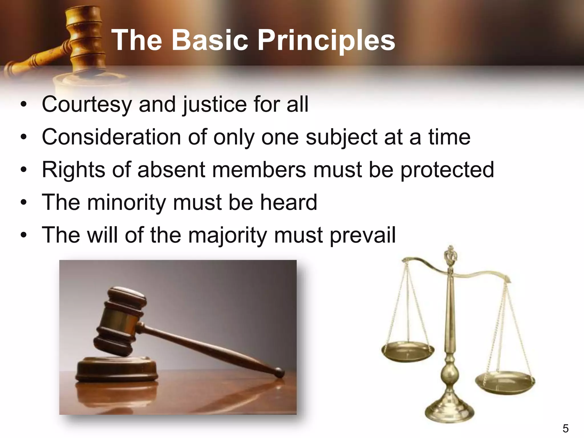 The Basic PrinciplesCourtesy and justice for allConsideration of only one subject at a timeRights of absent members must be protectedThe minority must be heardThe will of the majority must prevail