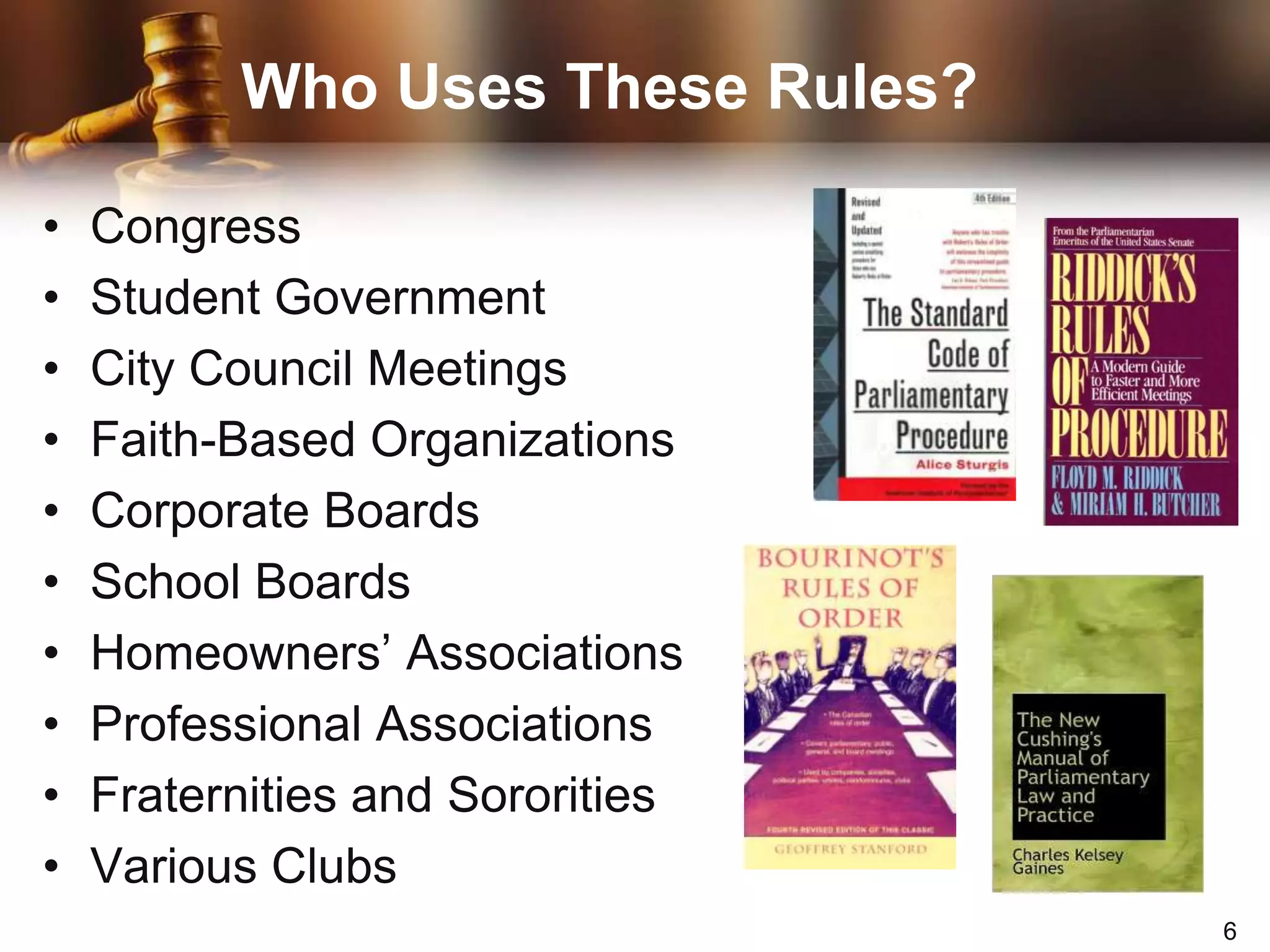 Who Uses These Rules?CongressStudent GovernmentCity Council MeetingsFaith-Based OrganizationsCorporate BoardsSchool BoardsHomeowners’ AssociationsProfessional AssociationsFraternities and SororitiesVarious Clubs