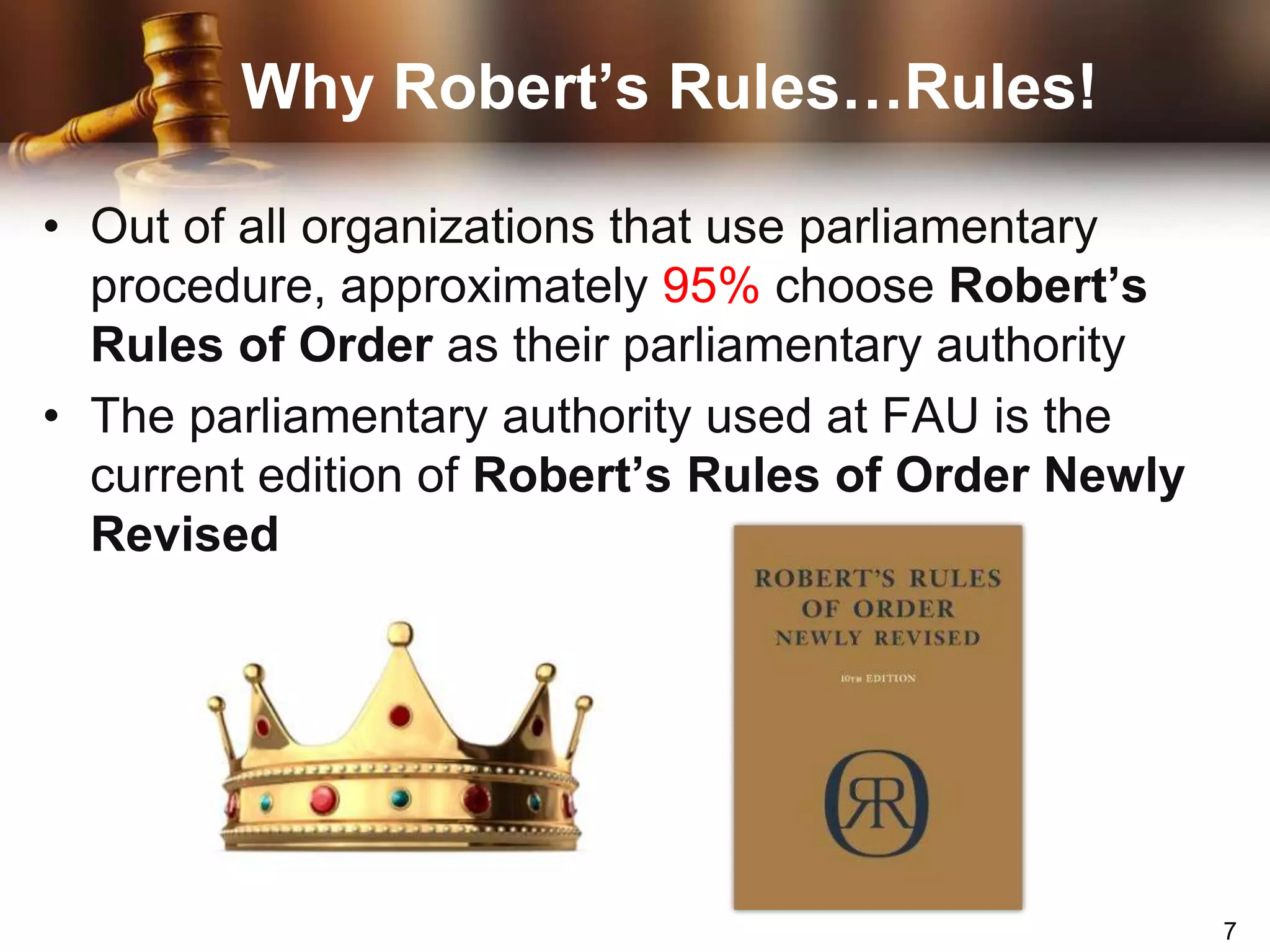 Why Robert’s Rules…Rules!Out of all organizations that use parliamentary procedure, approximately 95% choose Robert’s Rules of Order as their parliamentary authorityThe parliamentary authority used at FAU is the current edition of Robert’s Rules of Order Newly Revised