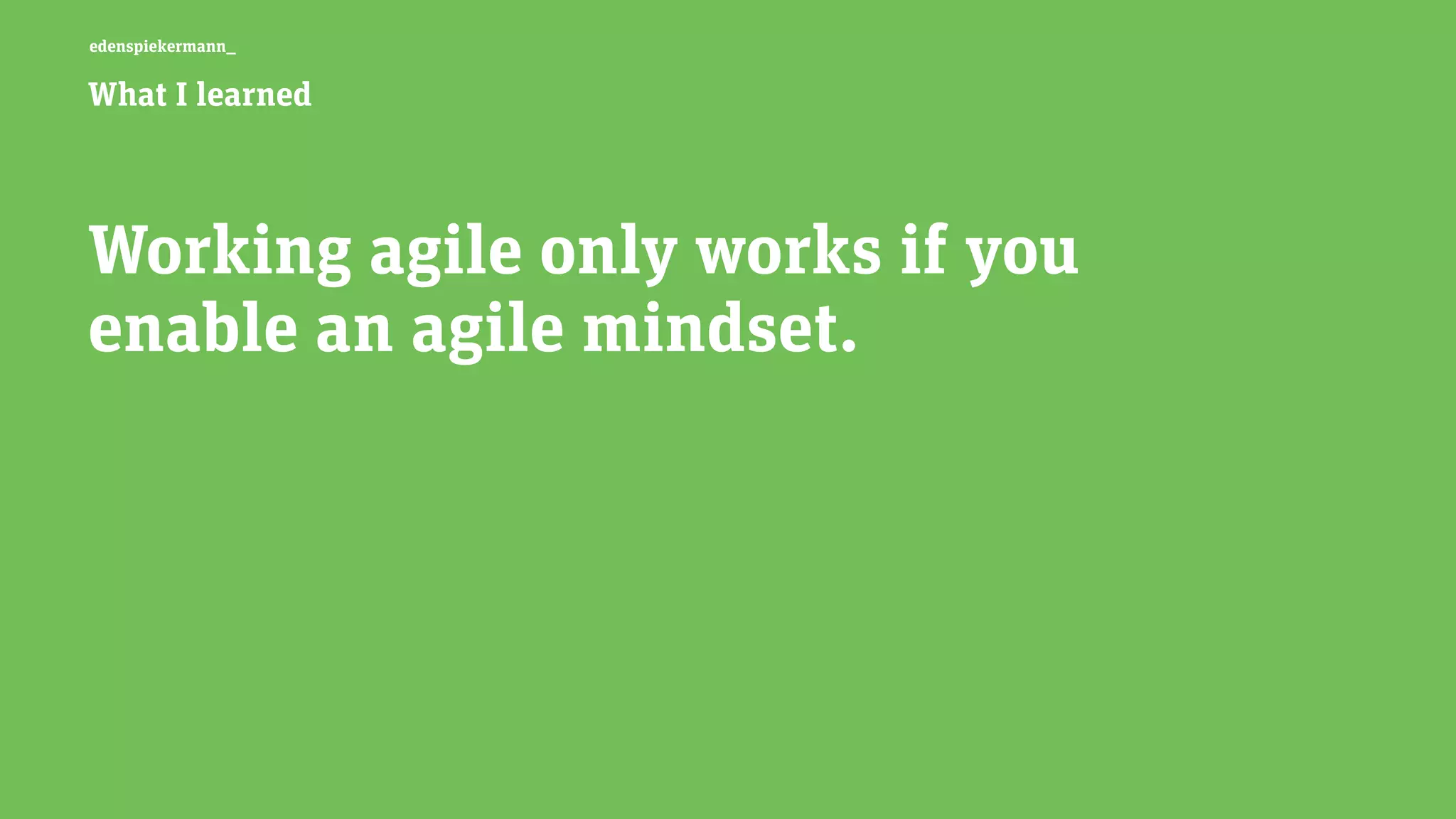 edenspiekermann_
What I learned
Working agile only works if you  
enable an agile mindset.
 