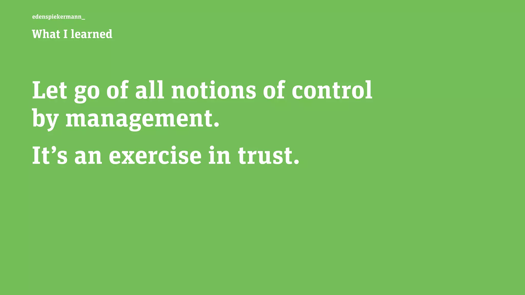 edenspiekermann_
What I learned
Let go of all notions of control  
by management.
It’s an exercise in trust.
 