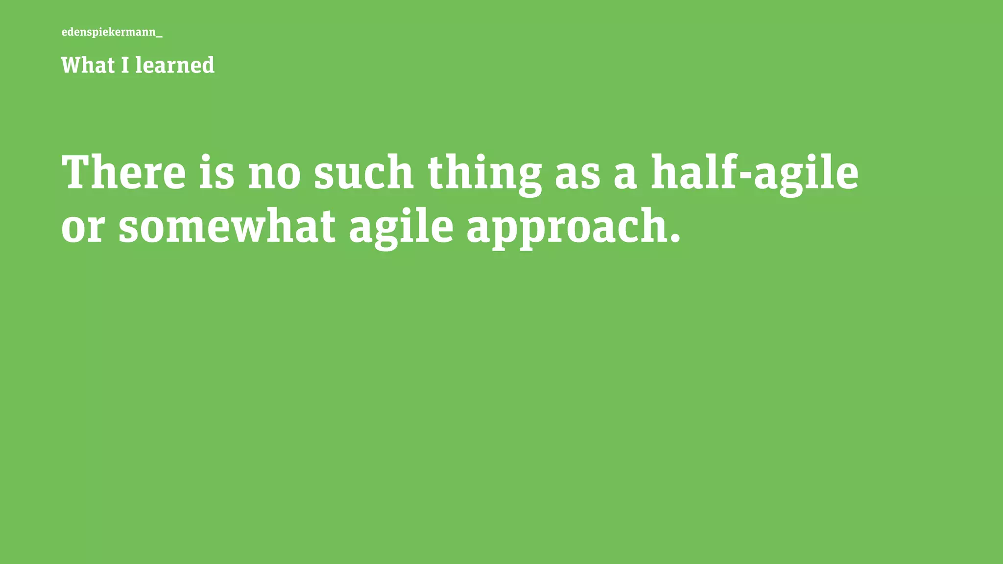 edenspiekermann_
What I learned
There is no such thing as a half-agile
or somewhat agile approach.
 