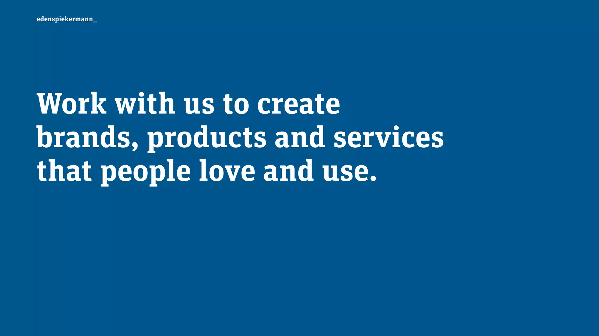 edenspiekermann_
Work with us to create  
brands, products and services 
that people love and use.
 
