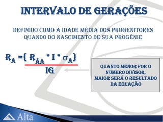 Intervalo de Gerações
  Definido como a idade média dos progenitores
     quando do nascimento de sua progênie


Ra ={ rÂA * i * A}
                             Quanto menor for o
         IG                    número divisor,
                           maior será o resultado
                                da equação
 