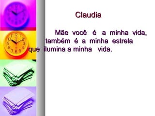 ClaudiaClaudia
Mãe você é a minha vida,Mãe você é a minha vida,
também é a minha estrelatambém é a minha estrela
que ilumina a minha vida.que ilumina a minha vida.
 