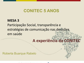 CONITEC 5 ANOS
Roberta Buarque Rabelo
MESA 3
Participação Social, transparência e
estratégias de comunicação nas decisões
em saúde
A experiência da CONITEC
 