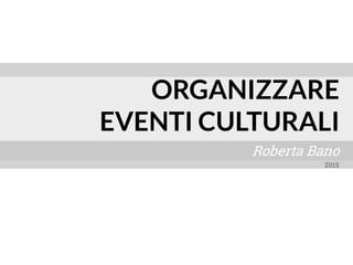 Roberta Bano
ORGANIZZARE
EVENTI CULTURALI
2015
 