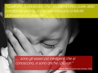 “Quelli che riconoscono che i problemi fanno parte della
condizione umana, e che non misurano la felicità
dall'assenza di problemi ...
… sono gli esseri più intelligenti che si
conoscano, e sono anche i più rari."
Wayne Dyer, Le vostre zone erronee, 197623/03/2015 Roberta Bano 20
 