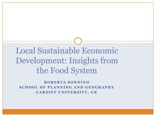 R O B E R T A S O N N I N O
S C H O O L O F P L A N N I N G A N D G E O G R A P H Y
C A R D I F F U N I V E R S I T Y , U K
Local Sustainable Economic
Development: Insights from
the Food System
 