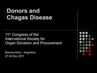 Donors and  Chagas Disease 11 th  Congress of the  International Society for  Organ Donation and Procurement  Buenos Aires – Argentina  27-30 Nov 2011 