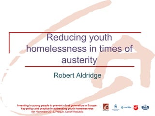 Reducing youth homelessness in times of austerity 
Robert Aldridge 
Investing in young people to prevent a lost generation in Europe: key policy and practice in addressing youth homelessness 
8th November 2013, Prague, Czech Republic  