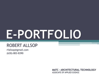 E-PORTFOLIO
ROBERT ALLSOP
rfallsop@gmail.com
(630)-803-8390




                     MATC – ARCHITECTURAL TECHNOLOGY
                     ASSOCIATE OF APPLIED SCIENCE
 