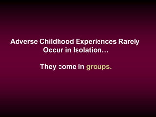 Adverse Childhood Experiences Rarely
Occur in Isolation…
They come in groups.
 