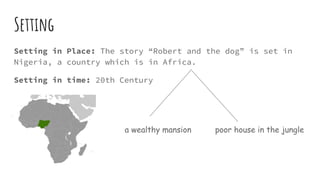 Setting
Setting in Place: The story “Robert and the dog” is set in
Nigeria, a country which is in Africa.
Setting in time: 20th Century
a wealthy mansion poor house in the jungle
 
