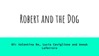 Robert and the Dog
BY: Valentina Re, Lucía Caviglione and Anouk
Laferrere
 