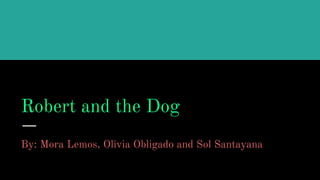 Robert and the Dog
By: Mora Lemos, Olivia Obligado and Sol Santayana
 