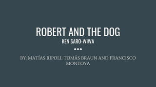ROBERT AND THE DOG
KEN SARO-WIWA
BY: MATÍAS RIPOLL TOMÁS BRAUN AND FRANCISCO
MONTOYA
 