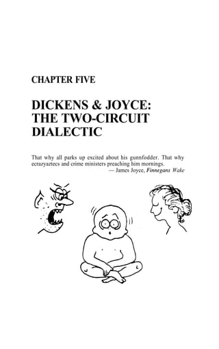 CHAPTER FIVE
DICKENS & JOYCE:
THE TWO-CIRCUIT
DIALECTIC
That why all parks up excited about his gunnfodder. That why
ecrazyaztecs and crime ministers preaching him mornings.
— James Joyce, Finnegans Wake
 