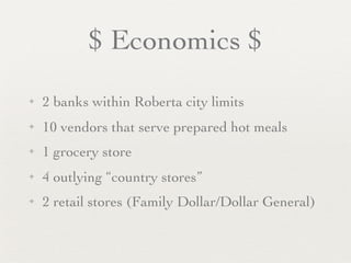 $ Economics $
✦   2 banks within Roberta city limits
✦   10 vendors that serve prepared hot meals
✦   1 grocery store
✦   4 outlying “country stores”
✦   2 retail stores (Family Dollar/Dollar General)
 