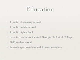Education
✦   1 public elementary school
✦   1 public middle school
✦   1 public high school
✦   Satellite campus of Central Georgia Technical College
✦   2000 students total
✦   School superintendent and 5 board members
 