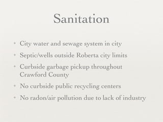 Sanitation
✦   City water and sewage system in city
✦   Septic/wells outside Roberta city limits
✦   Curbside garbage pickup throughout
    Crawford County
✦   No curbside public recycling centers
✦   No radon/air pollution due to lack of industry
 