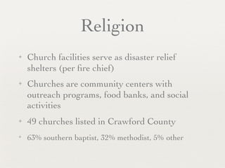 Religion
✦   Church facilities serve as disaster relief
    shelters (per ﬁre chief)
✦   Churches are community centers with
    outreach programs, food banks, and social
    activities
✦   49 churches listed in Crawford County
✦   63% southern baptist, 32% methodist, 5% other
 