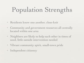 Population Strengths
✦   Residents know one another, close-knit
✦   Community and government resources all centrally
    located within one area
✦   Neighbors are likely to help each other in times of
    need, little outside intervention needed
✦   Vibrant community spirit, small-town pride
✦   Independent citizenry
 