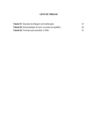 LISTA DE TABELAS
Tabela 01: Exemplo de Margem de Contribuição 21
Tabela 02: Demonstração do lucro no ponto de equilíbrio 23
Tabela 03: Formula para encontrar o CMV 31
 