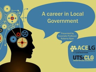A career in Local
Government
Presented by
Associate Professor
Roberta Ryan

 