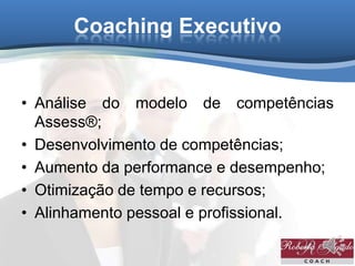 Coaching Executivo
• Análise do modelo de competências
Assess®;
• Desenvolvimento de competências;
• Aumento da performance e desempenho;
• Otimização de tempo e recursos;
• Alinhamento pessoal e profissional.
 