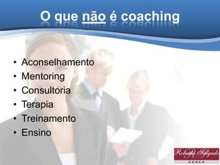 O que não é coaching
• Aconselhamento
• Mentoring
• Consultoria
• Terapia
• Treinamento
• Ensino
 