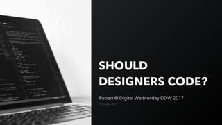 SHOULD
DESIGNERS CODE?
Robert @ Digital Wednesday DDW 2017
25 October 2017
 