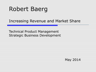 Robert Baerg
Increasing Revenue and Market Share
Technical Product Management
Strategic Business Development
May 2014
 