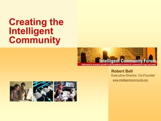 Creating the Intelligent Community Robert Bell Executive Director, Co-Founder www.intelligentcommunity.org 