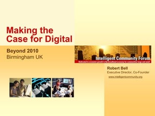Making the Case for Digital Beyond 2010 Birmingham UK Robert Bell Executive Director, Co-Founder www.intelligentcommunity.org 