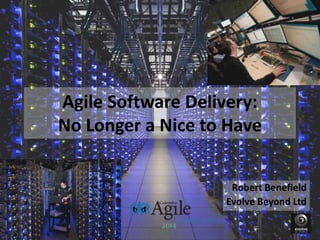 Agile Software Delivery:
No Longer a Nice to Have
Robert Benefield
Evolve Beyond Ltd
 
