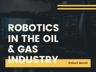 ROBOTICS
IN THE OIL
& GAS
INDUSTRY Robert Bensh
 