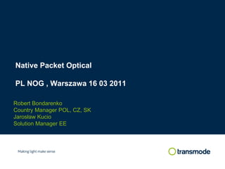 Robert Bondarenko
Country Manager POL, CZ, SK
Jarosław Kucio
Solution Manager EE
Native Packet Optical
PL NOG , Warszawa 16 03 2011
 