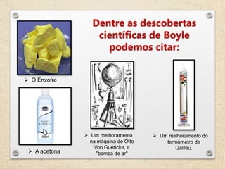  O Enxofre
Um melhoramento
na máquina de Otto
Von Guericke, a
"bomba de ar"
Um melhoramento do
termômetro de
Galileu.
A acetona