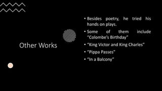 Other Works
• Besides poetry, he tried his
hands on plays.
• Some of them include
“Colombe’s Birthday”
• “King Victor and King Charles”
• “Pippa Passes”
• “In a Balcony”
 