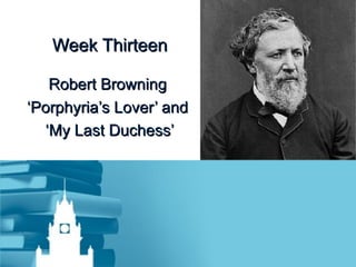 Week Thirteen Robert Browning  ‘ Porphyria’s Lover’ and  ‘ My Last Duchess’ 