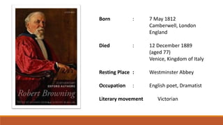 Born : 7 May 1812
Camberwell, London
England
Died : 12 December 1889
(aged 77)
Venice, Kingdom of Italy
Resting Place : Westminster Abbey
Occupation : English poet, Dramatist
Literary movement Victorian
 