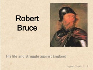 Robert
Bruce
His life and struggle against England
Szymon Nosek II Ti
 