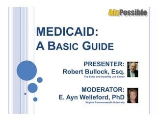 MEDICAID:
A BASIC GUIDE
          PRESENTER:
    Robert Bullock, Esq.
           The Elder and Disability Law Center




          MODERATOR:
   E. Ayn Welleford, PhD
            Virginia Commonwealth University
 