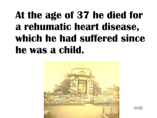 At the age of 37 he died for
a rehumatic heart disease,
which he had suffered since
he was a child.
 