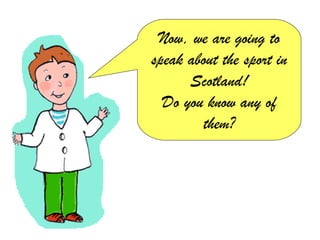 Now, we are going to
speak about the sport in
      Scotland!
  Do you know any of
        them?
 