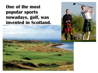 One of the most
popular sports
nowadays, golf, was
invented in Scotland.
 