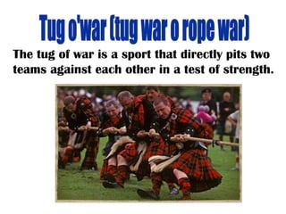 The tug of war is a sport that directly pits two
teams against each other in a test of strength.
 